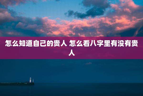 怎么知道自己的贵人 怎么看八字里有没有贵人