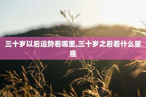 三十岁以后运势看哪里,三十岁之后看什么星座