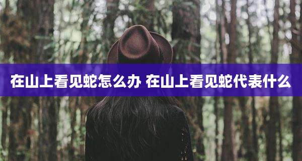 在山上看见蛇怎么办 在山上看见蛇代表什么