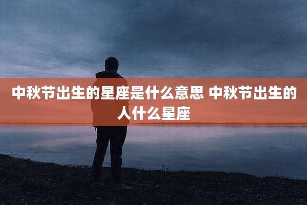 中秋节出生的星座是什么意思 中秋节出生的人什么星座