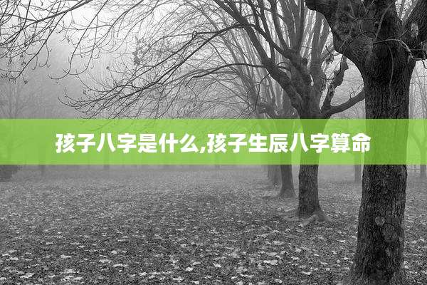 孩子八字是什么,孩子生辰八字算命