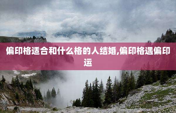 偏印格适合和什么格的人结婚,偏印格遇偏印运