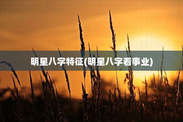 明星八字特征(明星八字看事业)