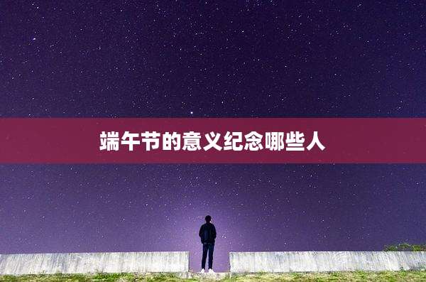端午节的意义纪念哪些人
