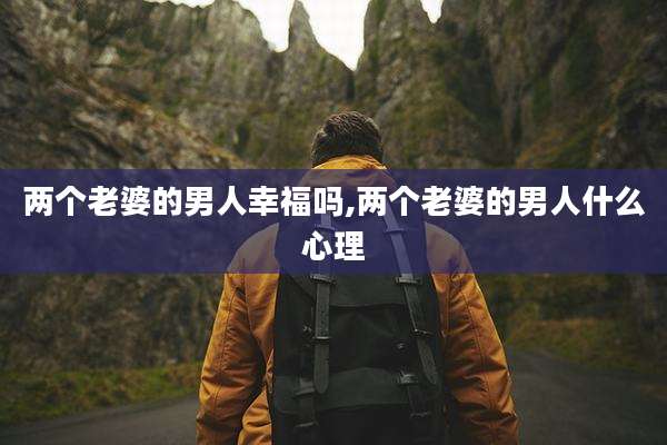 两个老婆的男人幸福吗,两个老婆的男人什么心理
