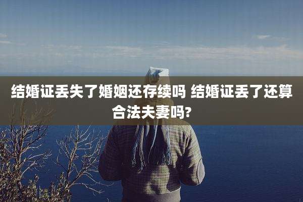 结婚证丢失了婚姻还存续吗 结婚证丢了还算合法夫妻吗?