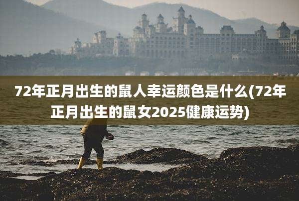 72年正月出生的鼠人幸运颜色是什么(72年正月出生的鼠女2025健康运势)
