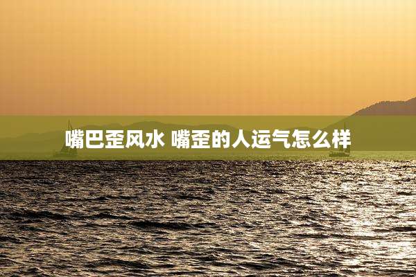 嘴巴歪风水 嘴歪的人运气怎么样