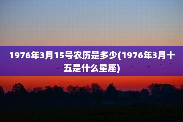 1976年3月15号农历是多少(1976年3月十五是什么星座)