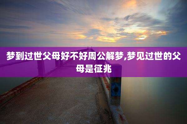 梦到过世父母好不好周公解梦,梦见过世的父母是征兆