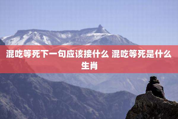 混吃等死下一句应该接什么 混吃等死是什么生肖