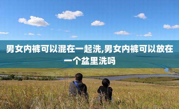 男女内裤可以混在一起洗,男女内裤可以放在一个盆里洗吗