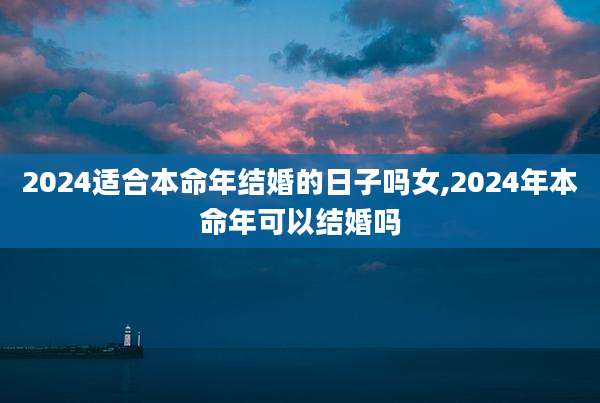 2024适合本命年结婚的日子吗女,2024年本命年可以结婚吗