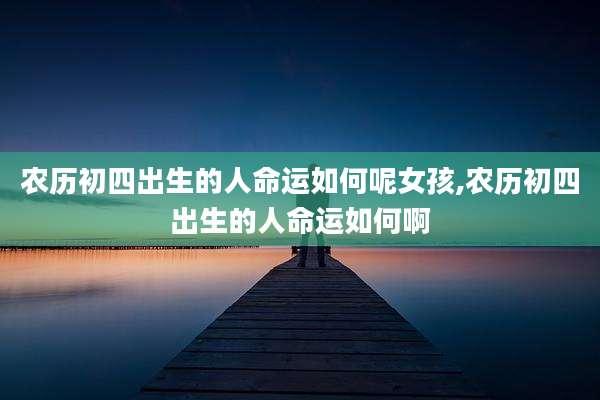 农历初四出生的人命运如何呢女孩,农历初四出生的人命运如何啊