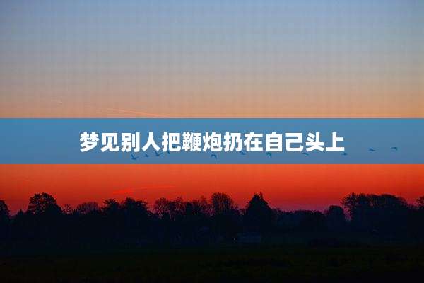 梦见别人把鞭炮扔在自己头上