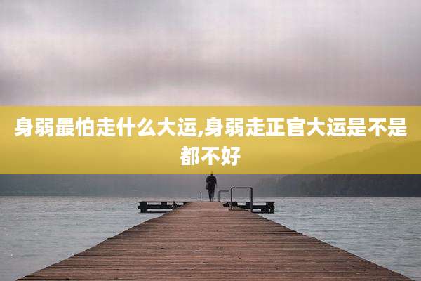 身弱最怕走什么大运,身弱走正官大运是不是都不好