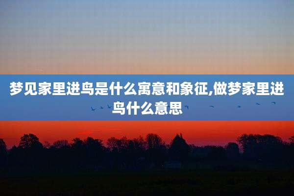 梦见家里进鸟是什么寓意和象征,做梦家里进鸟什么意思