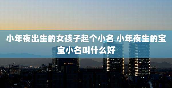 小年夜出生的女孩子起个小名 小年夜生的宝宝小名叫什么好