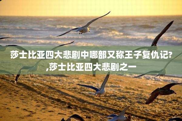 莎士比亚四大悲剧中哪部又称王子复仇记?,莎士比亚四大悲剧之一