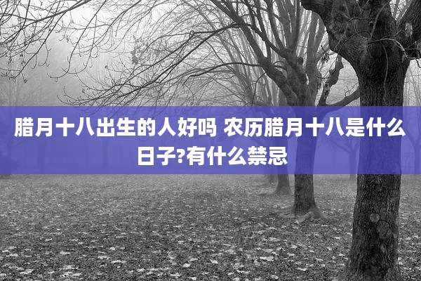 腊月十八出生的人好吗 农历腊月十八是什么日子?有什么禁忌