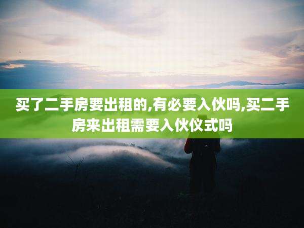 买了二手房要出租的,有必要入伙吗,买二手房来出租需要入伙仪式吗