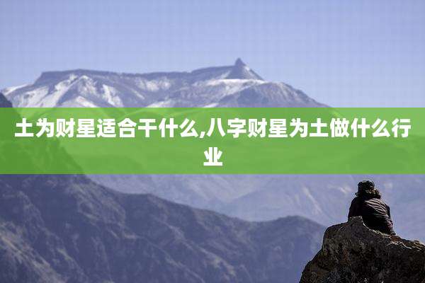 土为财星适合干什么,八字财星为土做什么行业
