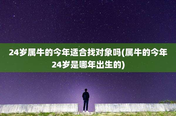 24岁属牛的今年适合找对象吗(属牛的今年24岁是哪年出生的)