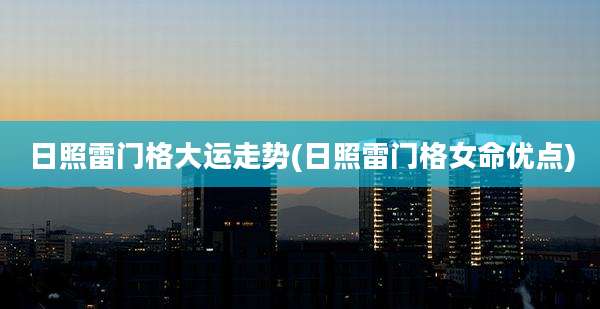 日照雷门格大运走势(日照雷门格女命优点)