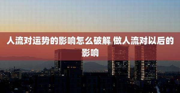 人流对运势的影响怎么破解 做人流对以后的影响