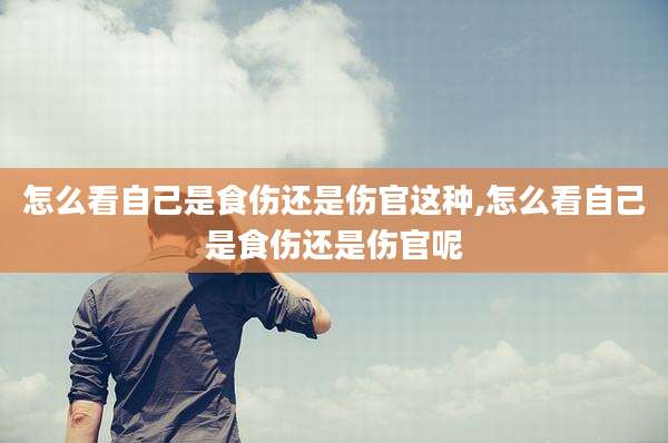 怎么看自己是食伤还是伤官这种,怎么看自己是食伤还是伤官呢