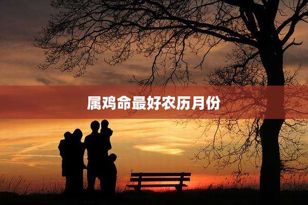 属鸡命最好农历月份