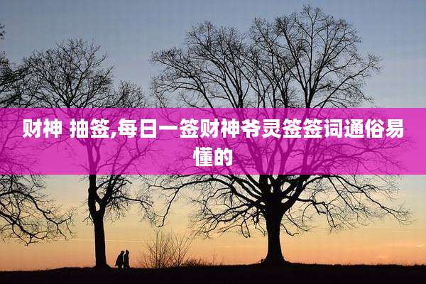 财神 抽签,每日一签财神爷灵签签词通俗易懂的
