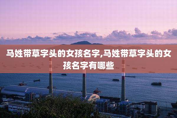 马姓带草字头的女孩名字,马姓带草字头的女孩名字有哪些
