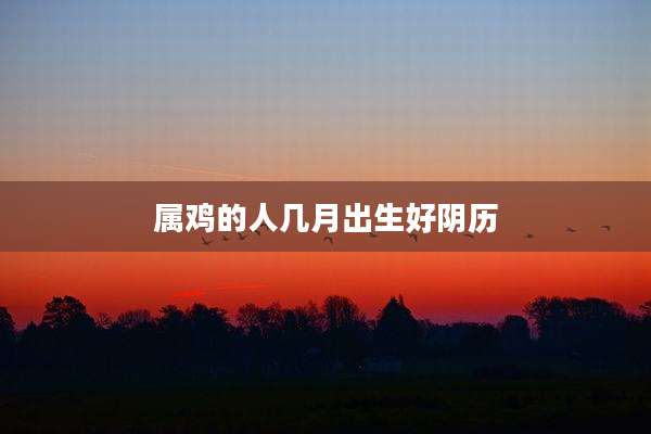 属鸡的人几月出生好阴历