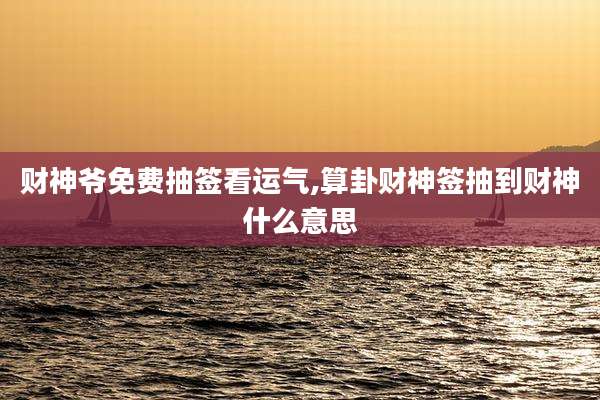 财神爷免费抽签看运气,算卦财神签抽到财神什么意思
