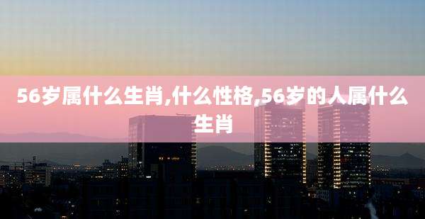 56岁属什么生肖,什么性格,56岁的人属什么生肖