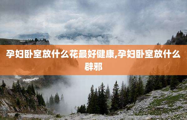 孕妇卧室放什么花最好健康,孕妇卧室放什么辟邪