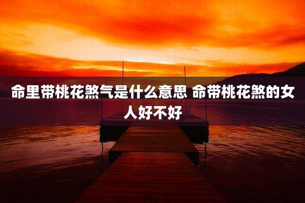 命里带桃花煞气是什么意思 命带桃花煞的女人好不好