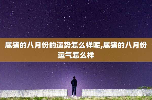 属猪的八月份的运势怎么样呢,属猪的八月份运气怎么样