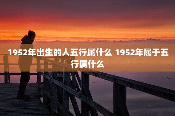 1952年出生的人五行属什么 1952年属于五行属什么