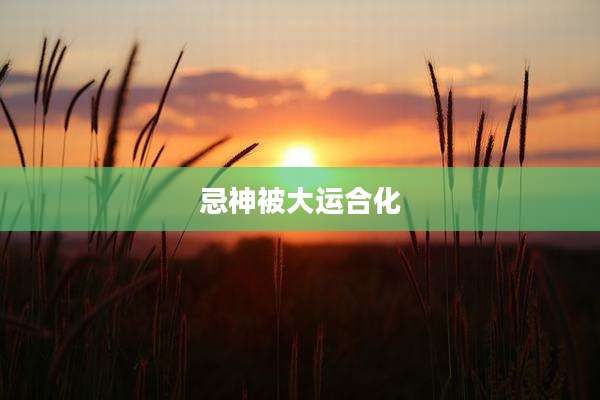 忌神被大运合化