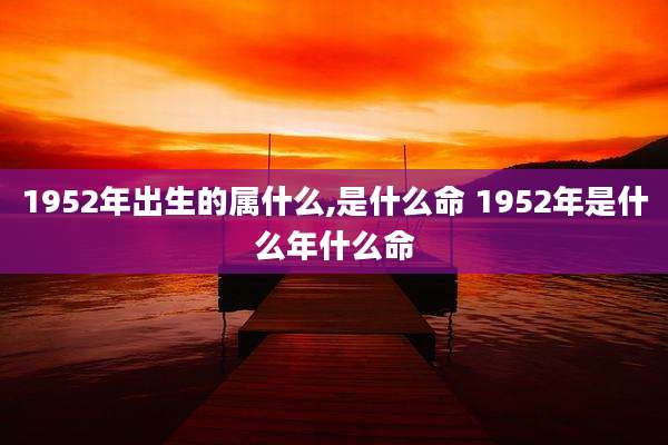 1952年出生的属什么,是什么命 1952年是什么年什么命