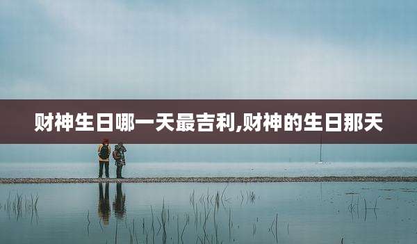 财神生日哪一天最吉利,财神的生日那天