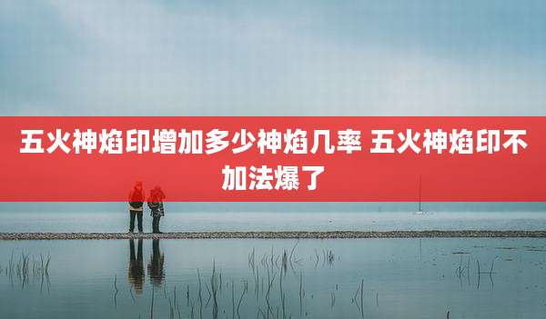 五火神焰印增加多少神焰几率 五火神焰印不加法爆了