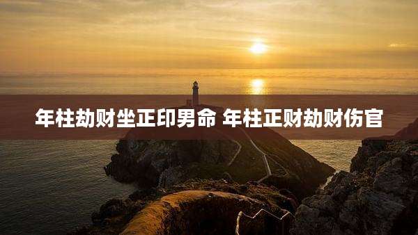 年柱劫财坐正印男命 年柱正财劫财伤官