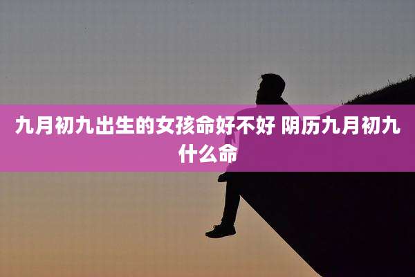九月初九出生的女孩命好不好 阴历九月初九什么命