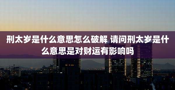 刑太岁是什么意思怎么破解 请问刑太岁是什么意思是对财运有影响吗