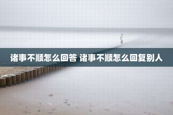 诸事不顺怎么回答 诸事不顺怎么回复别人