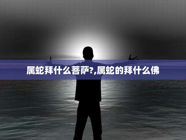 属蛇拜什么菩萨?,属蛇的拜什么佛