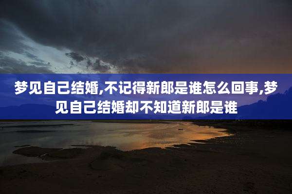 梦见自己结婚,不记得新郎是谁怎么回事,梦见自己结婚却不知道新郎是谁